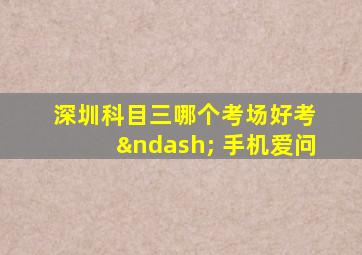 深圳科目三哪个考场好考 – 手机爱问